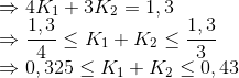 \\ \Rightarrow 4K_1 + 3 K_2 = 1,3\\ \Rightarrow \frac{1,3}{4} \leq K_1 + K_2 \leq \frac{1,3}{3} \\ \Rightarrow 0,325 \leq K_1 + K_2 \leq 0,43 \\
